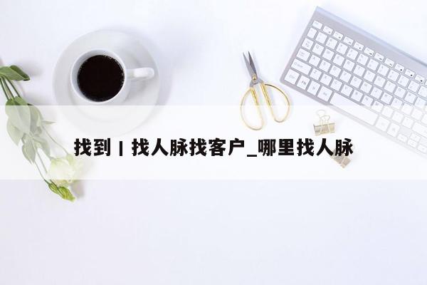 找到丨找人脉找客户_哪里找人脉