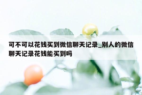 可不可以花钱买到微信聊天记录_别人的微信聊天记录花钱能买到吗