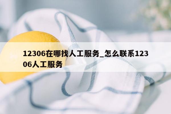 12306在哪找人工服务_怎么联系12306人工服务