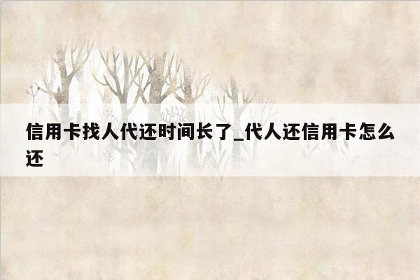 信用卡找人代还时间长了_代人还信用卡怎么还