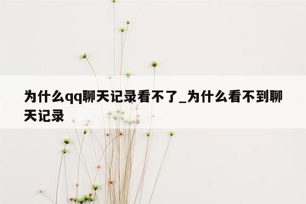 为什么qq聊天记录看不了_为什么看不到聊天记录