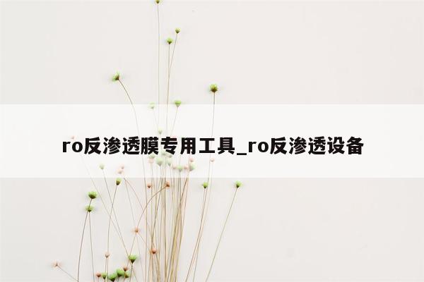 ro反渗透膜专用工具_ro反渗透设备