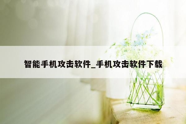 智能手机攻击软件_手机攻击软件下载