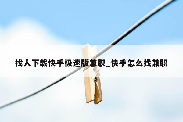 找人下载快手极速版兼职_快手怎么找兼职