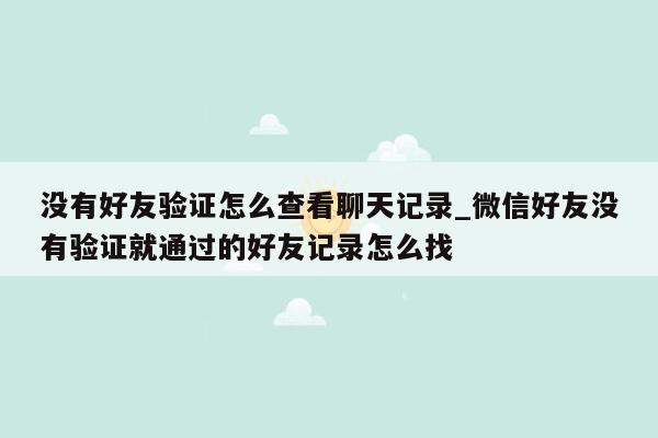 没有好友验证怎么查看聊天记录_微信好友没有验证就通过的好友记录怎么找