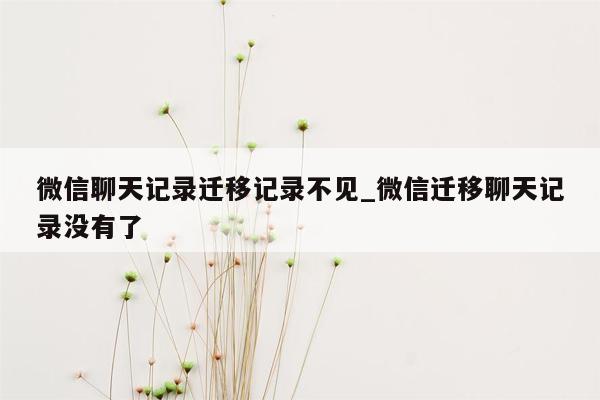 微信聊天记录迁移记录不见_微信迁移聊天记录没有了