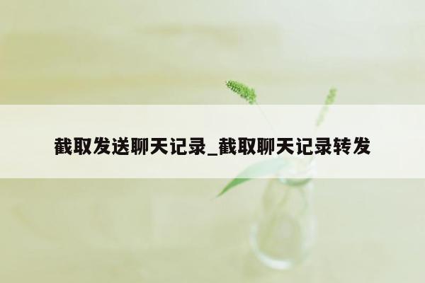 截取发送聊天记录_截取聊天记录转发