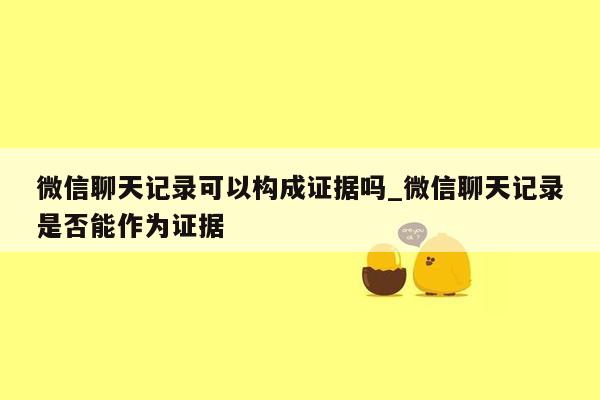 微信聊天记录可以构成证据吗_微信聊天记录是否能作为证据