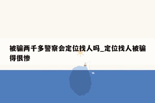 被骗两千多警察会定位找人吗_定位找人被骗得很惨