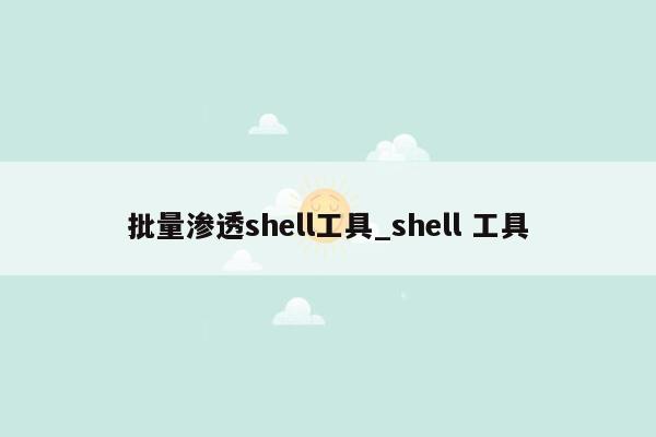 批量渗透shell工具_shell 工具