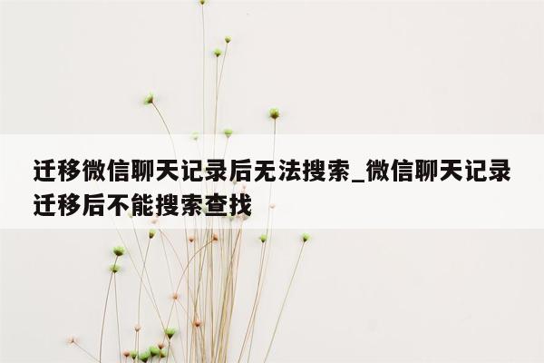 迁移微信聊天记录后无法搜索_微信聊天记录迁移后不能搜索查找