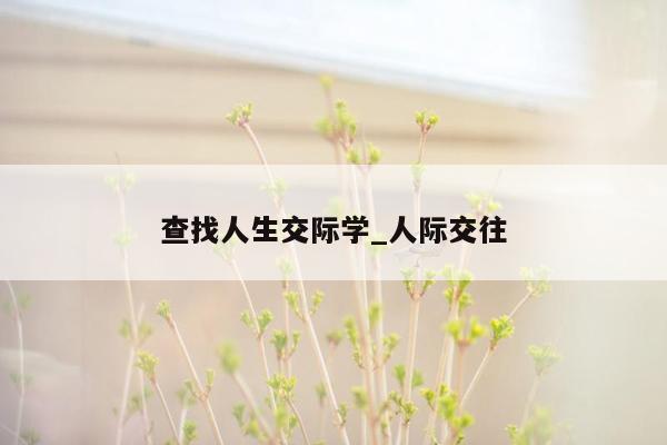 查找人生交际学_人际交往