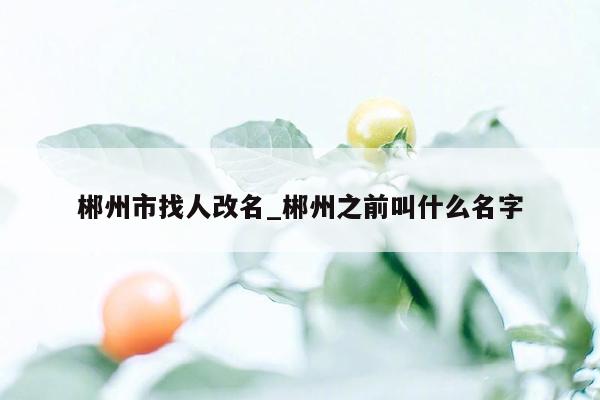 郴州市找人改名_郴州之前叫什么名字