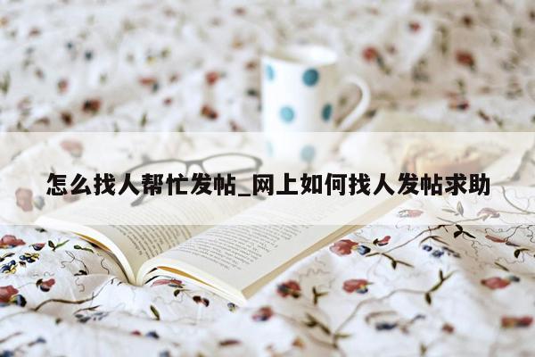 怎么找人帮忙发帖_网上如何找人发帖求助