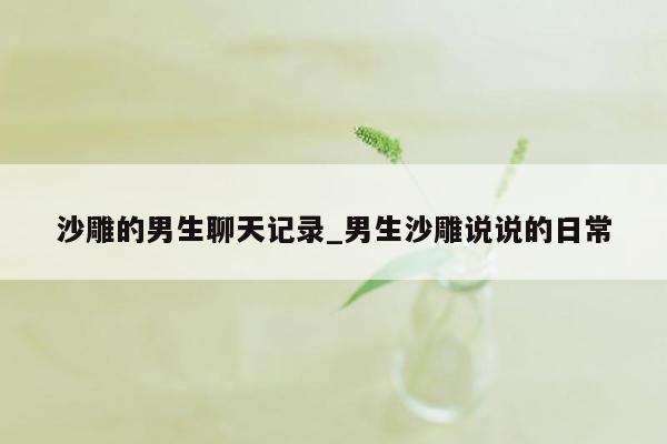 沙雕的男生聊天记录_男生沙雕说说的日常