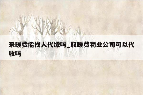 采暖费能找人代缴吗_取暖费物业公司可以代收吗