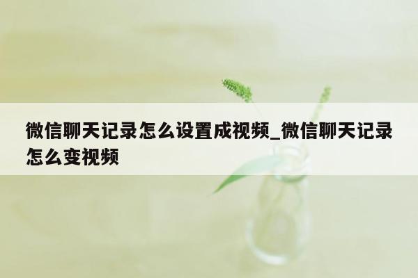 微信聊天记录怎么设置成视频_微信聊天记录怎么变视频