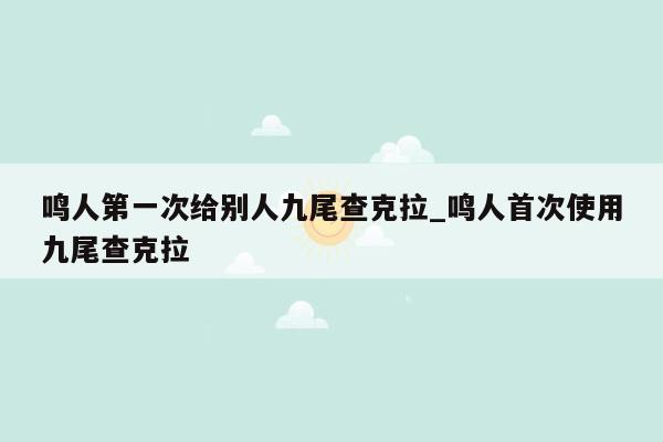 鸣人第一次给别人九尾查克拉_鸣人首次使用九尾查克拉