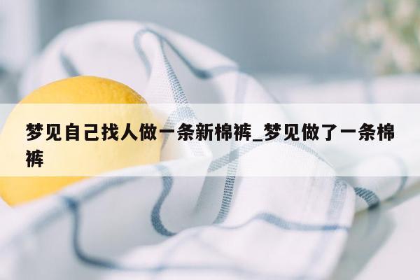 梦见自己找人做一条新棉裤_梦见做了一条棉裤