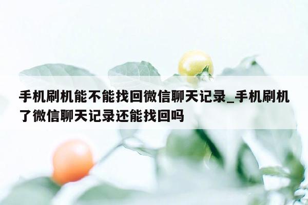 手机刷机能不能找回微信聊天记录_手机刷机了微信聊天记录还能找回吗