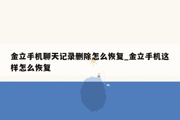 金立手机聊天记录删除怎么恢复_金立手机这样怎么恢复