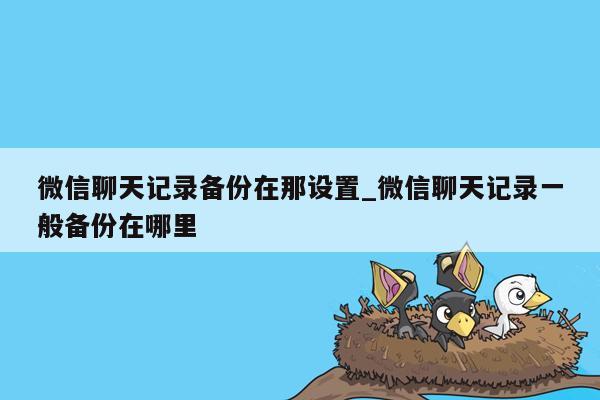 微信聊天记录备份在那设置_微信聊天记录一般备份在哪里