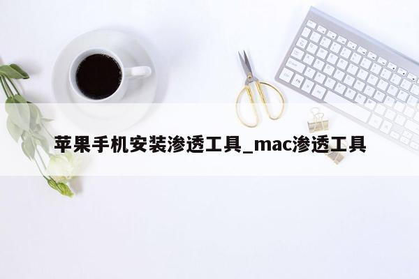 苹果手机安装渗透工具_mac渗透工具