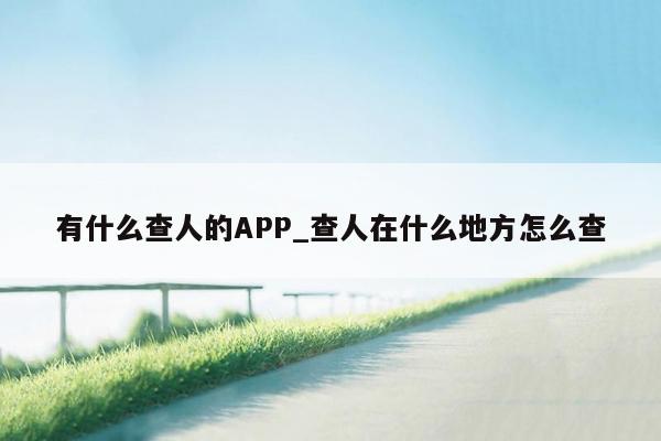 有什么查人的APP_查人在什么地方怎么查