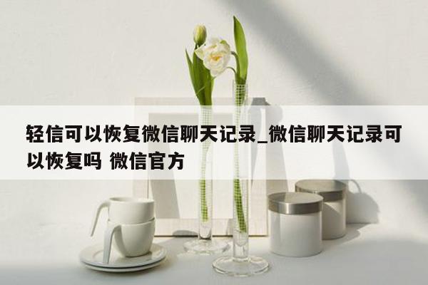 轻信可以恢复微信聊天记录_微信聊天记录可以恢复吗 微信官方