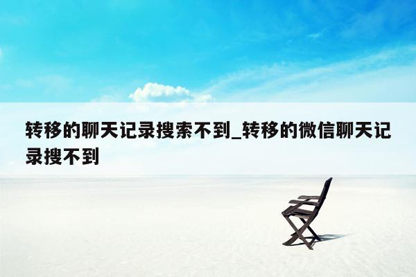 转移的聊天记录搜索不到_转移的微信聊天记录搜不到