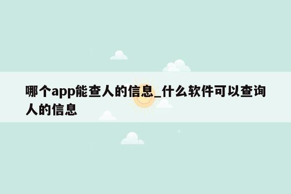 哪个app能查人的信息_什么软件可以查询人的信息