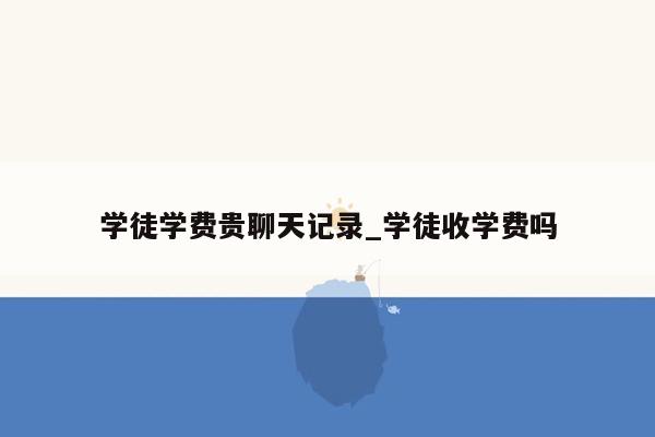 学徒学费贵聊天记录_学徒收学费吗