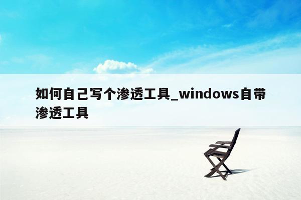 如何自己写个渗透工具_windows自带渗透工具