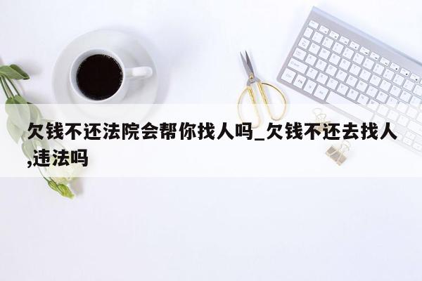 欠钱不还法院会帮你找人吗_欠钱不还去找人,违法吗