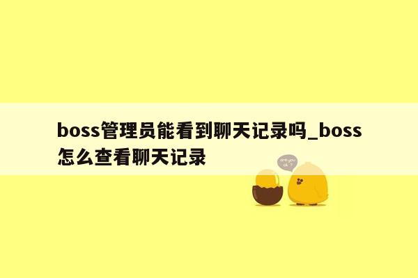 boss管理员能看到聊天记录吗_boss怎么查看聊天记录