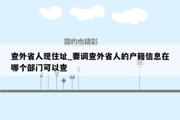 查外省人现住址_要调查外省人的户籍信息在哪个部门可以查