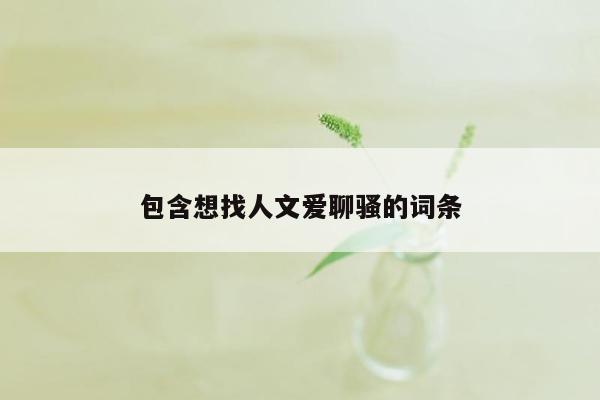 包含想找人文爱聊骚的词条