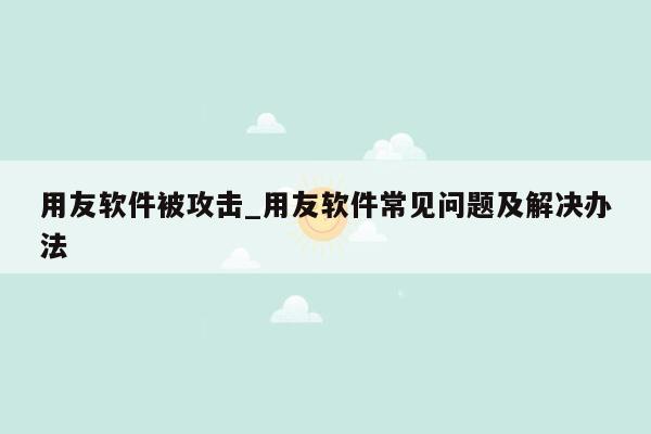 用友软件被攻击_用友软件常见问题及解决办法