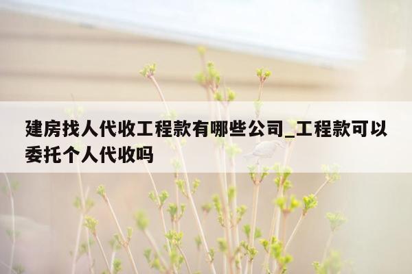 建房找人代收工程款有哪些公司_工程款可以委托个人代收吗