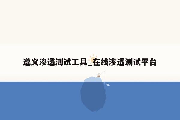 遵义渗透测试工具_在线渗透测试平台