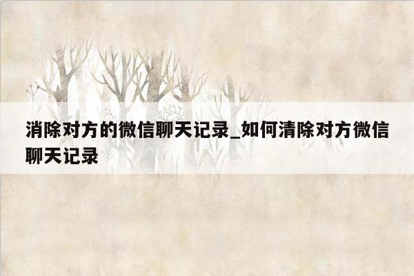 消除对方的微信聊天记录_如何清除对方微信聊天记录