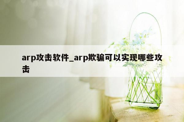 arp攻击软件_arp欺骗可以实现哪些攻击