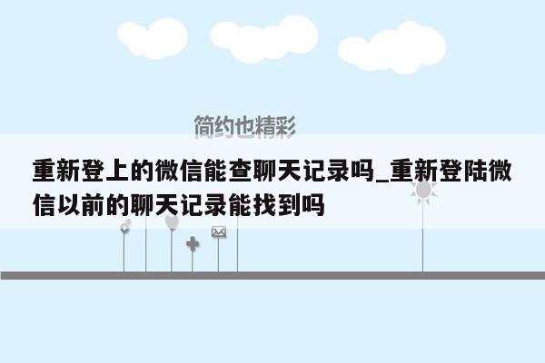 重新登上的微信能查聊天记录吗_重新登陆微信以前的聊天记录能找到吗