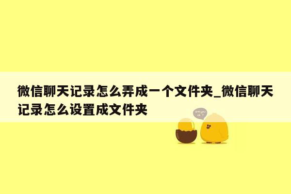 微信聊天记录怎么弄成一个文件夹_微信聊天记录怎么设置成文件夹