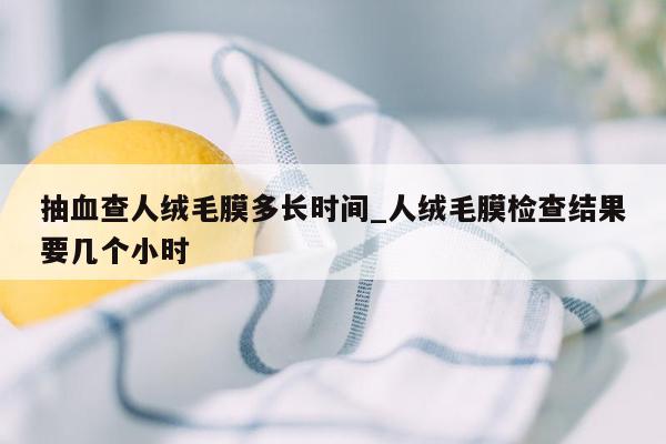 抽血查人绒毛膜多长时间_人绒毛膜检查结果要几个小时