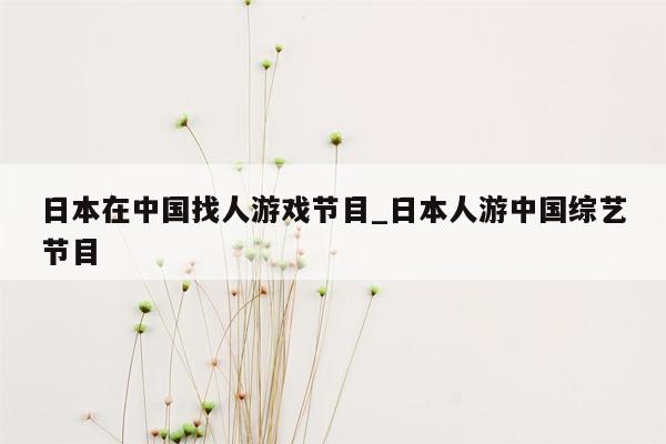 日本在中国找人游戏节目_日本人游中国综艺节目