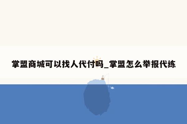 掌盟商城可以找人代付吗_掌盟怎么举报代练