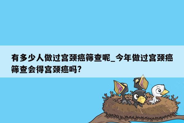 有多少人做过宫颈癌筛查呢_今年做过宫颈癌筛查会得宫颈癌吗?