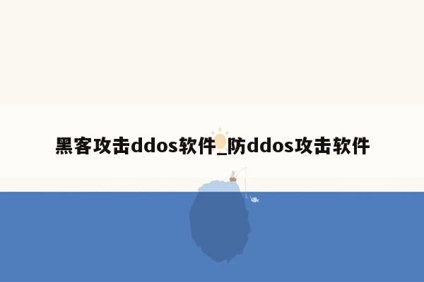 黑客攻击ddos软件_防ddos攻击软件