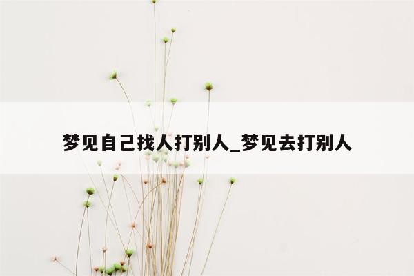 梦见自己找人打别人_梦见去打别人